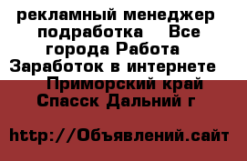 рекламный менеджер (подработка) - Все города Работа » Заработок в интернете   . Приморский край,Спасск-Дальний г.